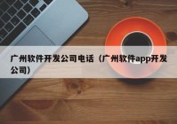 广州软件开发公司电话（广州软件app开发公司）