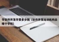 学软件开发学费多少钱（软件开发培训机构去哪个学校）