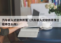 汽车嵌入式软件开发（汽车嵌入式软件开发工程师怎么样）