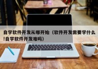 自学软件开发从哪开始（软件开发需要学什么!自学软件开发难吗）