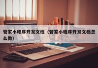 管家小程序开发文档（管家小程序开发文档怎么做）