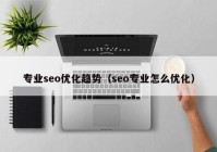 专业seo优化趋势（seo专业怎么优化）