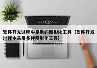 软件开发过程中采用的图形化工具（软件开发过程中采用多种图形化工具）