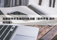 定制软件开发源码归属问题（软件开发 源代码归属）