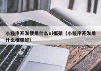 小程序开发使用什么ui框架（小程序开发用什么框架好）