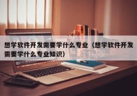 想学软件开发需要学什么专业（想学软件开发需要学什么专业知识）