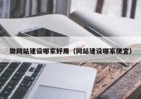 做网站建设哪家好用（网站建设哪家便宜）