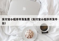 支付宝小程序开发免费（支付宝小程序开发平台）