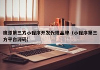 鹰潭第三方小程序开发代理品牌（小程序第三方平台源码）