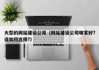 大型的网站建设公司（网站建设公司哪家好?该如何选择?）