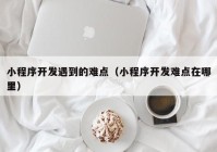 小程序开发遇到的难点（小程序开发难点在哪里）