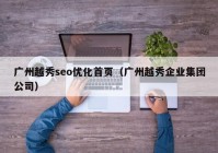 广州越秀seo优化首页（广州越秀企业集团公司）