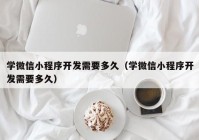 学微信小程序开发需要多久（学微信小程序开发需要多久）