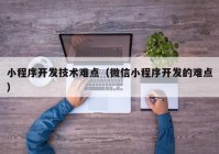 小程序开发技术难点（微信小程序开发的难点）