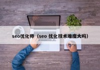 seo优化师（seo 优化技术难度大吗）