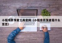 小程序开发者工具官网（小程序开发者是什么意思）