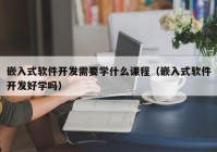 嵌入式软件开发需要学什么课程（嵌入式软件开发好学吗）