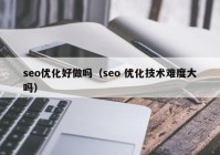 seo优化好做吗（seo 优化技术难度大吗）