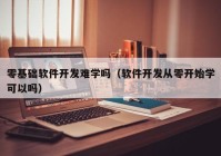 零基础软件开发难学吗（软件开发从零开始学可以吗）