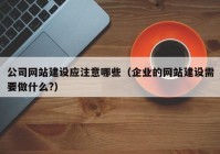 公司网站建设应注意哪些（企业的网站建设需要做什么?）