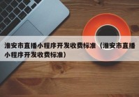 淮安市直播小程序开发收费标准（淮安市直播小程序开发收费标准）