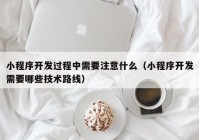 小程序开发过程中需要注意什么（小程序开发需要哪些技术路线）