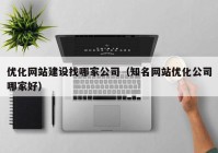 优化网站建设找哪家公司（知名网站优化公司哪家好）