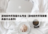 游戏软件开发是什么专业（游戏软件开发需要具备什么条件）