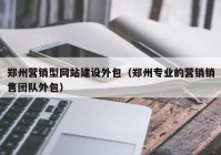 郑州营销型网站建设外包（郑州专业的营销销售团队外包）