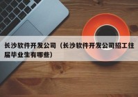 长沙软件开发公司（长沙软件开发公司招工往届毕业生有哪些）