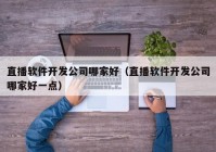 直播软件开发公司哪家好（直播软件开发公司哪家好一点）