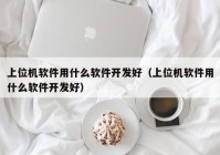 上位机软件用什么软件开发好（上位机软件用什么软件开发好）