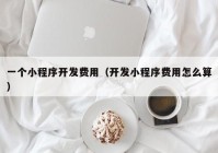 一个小程序开发费用（开发小程序费用怎么算）