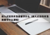 嵌入式软件开发需要学什么（嵌入式软件开发需要学什么课程）