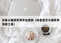 抖音小程序开发平台官网（抖音官方小程序开发者工具）