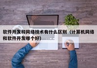 软件开发和网络技术有什么区别（计算机网络和软件开发哪个好）