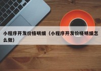 小程序开发价格明细（小程序开发价格明细怎么做）