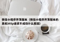 微信小程序开发版本（微信小程序开发版本的真机http请求不成功什么原因）